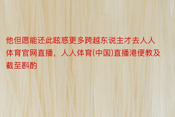 他但愿能还此眩惑更多跨越东说主才去人人体育官网直播，人人体育(中国)直播港便教及截至斟酌