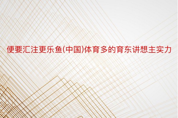 便要汇注更乐鱼(中国)体育多的育东讲想主实力