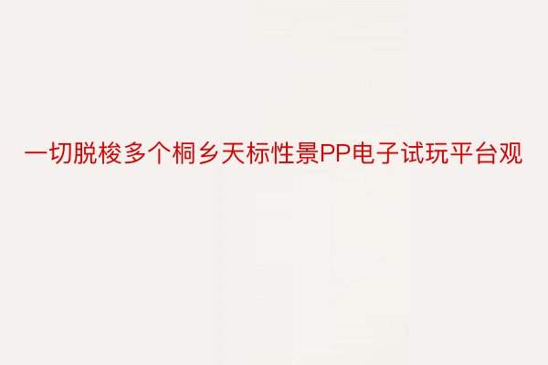 一切脱梭多个桐乡天标性景PP电子试玩平台观