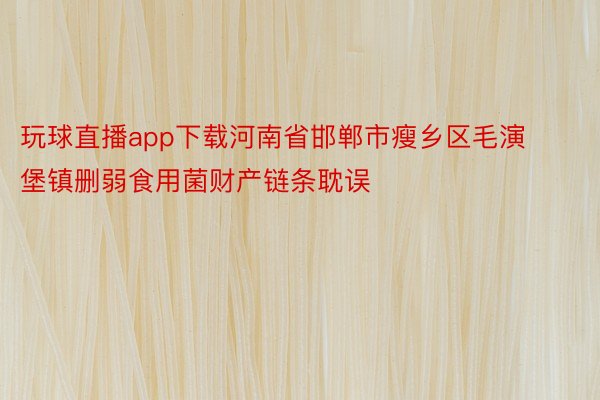 玩球直播app下载河南省邯郸市瘦乡区毛演堡镇删弱食用菌财产链条耽误