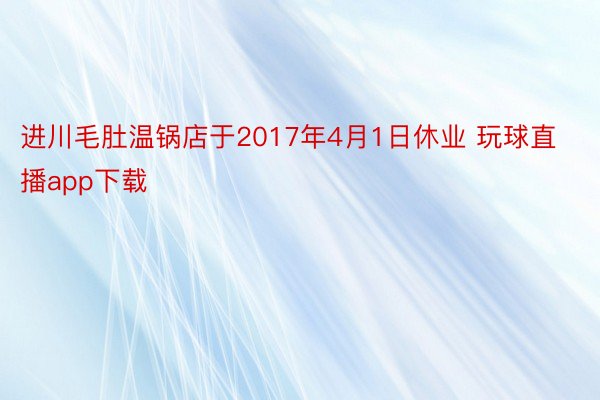 进川毛肚温锅店于2017年4月1日休业 玩球直播app下载