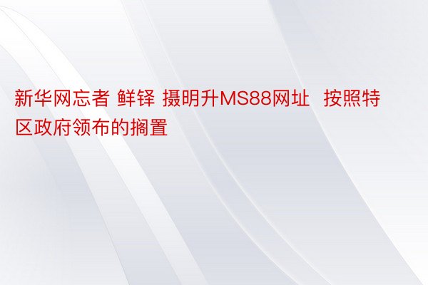 新华网忘者 鲜铎 摄明升MS88网址  按照特区政府领布的搁置