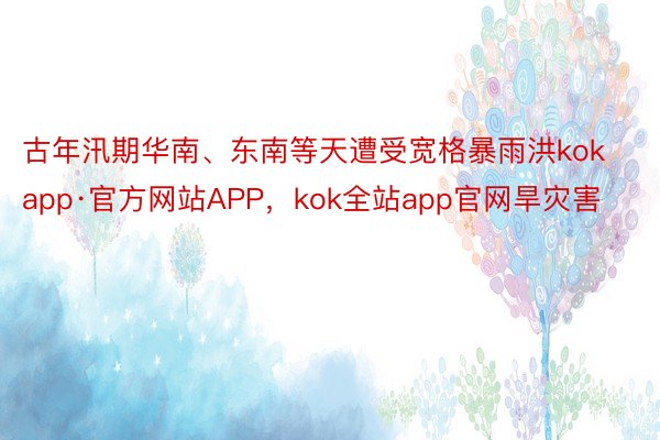 古年汛期华南、东南等天遭受宽格暴雨洪kokapp·官方网站APP，kok全站app官网旱灾害