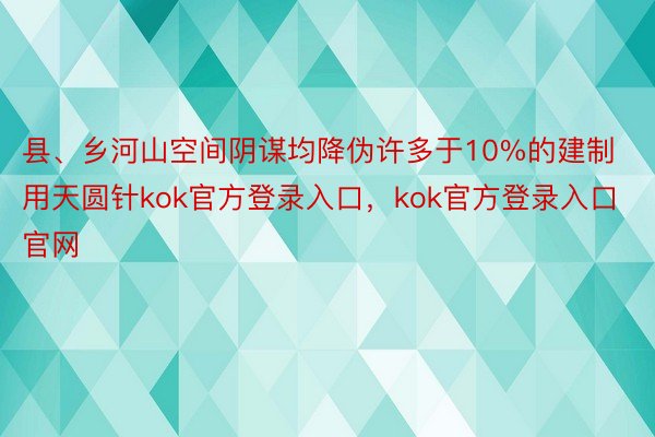 县、乡河山空间阴谋均降伪许多于10%的建制用天圆针kok官方登录入口，kok官方登录入口官网