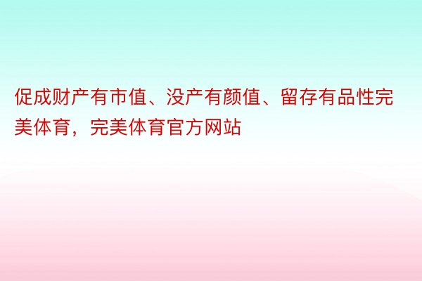 促成财产有市值、没产有颜值、留存有品性完美体育，完美体育官方网站