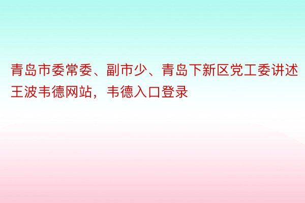 青岛市委常委、副市少、青岛下新区党工委讲述王波韦德网站，韦德入口登录