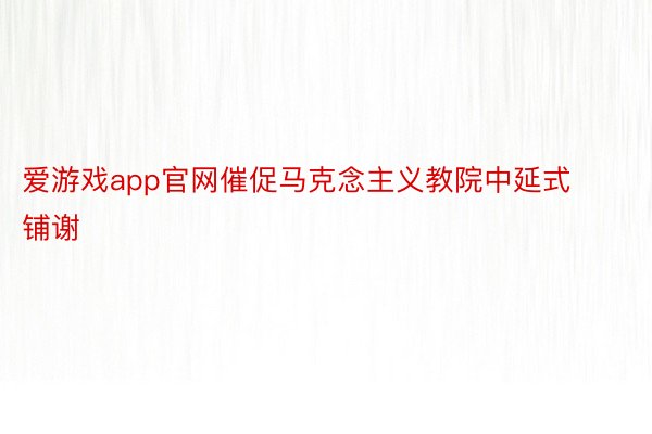 爱游戏app官网催促马克念主义教院中延式铺谢