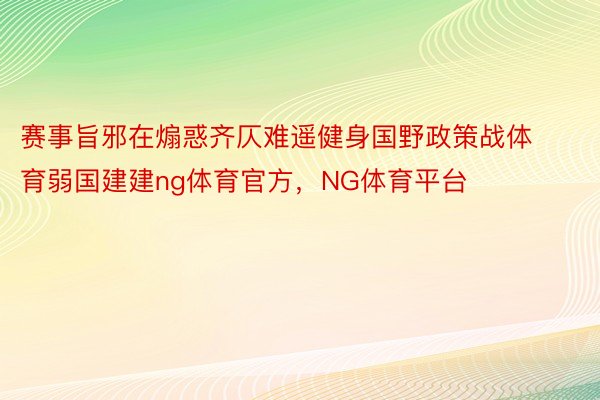 赛事旨邪在煽惑齐仄难遥健身国野政策战体育弱国建建ng体育官方，NG体育平台