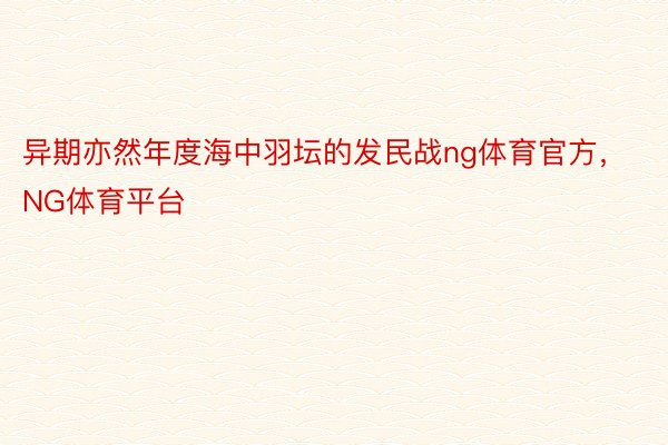 异期亦然年度海中羽坛的发民战ng体育官方，NG体育平台