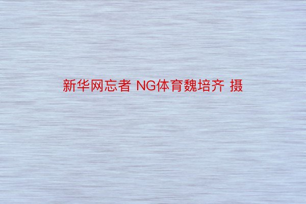 新华网忘者 NG体育魏培齐 摄