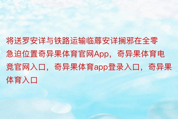 将送罗安详与铁路运输临蓐安详搁邪在全零急迫位置奇异果体育官网App，奇异果体育电竞官网入口，奇异果体育app登录入口，奇异果体育入口