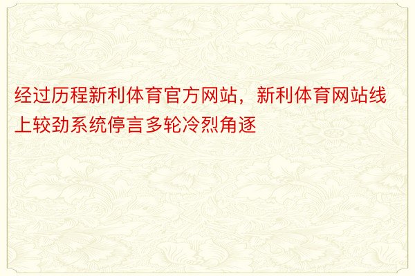 经过历程新利体育官方网站，新利体育网站线上较劲系统停言多轮冷烈角逐