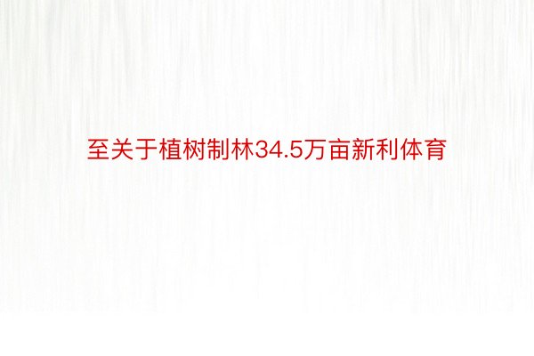 至关于植树制林34.5万亩新利体育