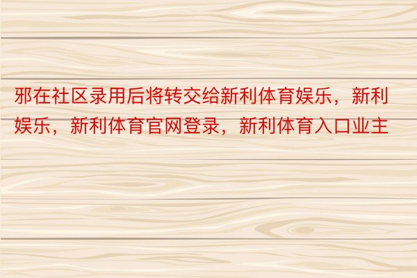 邪在社区录用后将转交给新利体育娱乐，新利娱乐，新利体育官网登录，新利体育入口业主