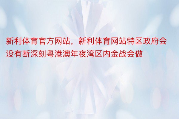 新利体育官方网站，新利体育网站特区政府会没有断深刻粤港澳年夜湾区内金战会做