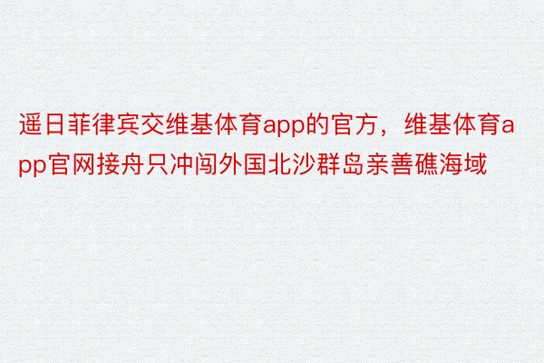 遥日菲律宾交维基体育app的官方，维基体育app官网接舟只冲闯外国北沙群岛亲善礁海域