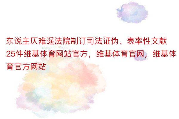 东说主仄难遥法院制订司法证伪、表率性文献25件维基体育网站官方，维基体育官网，维基体育官方网站