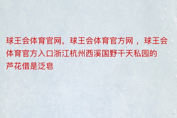 球王会体育官网，球王会体育官方网 ，球王会体育官方入口浙江杭州西溪国野干天私园的芦花借是泛皂