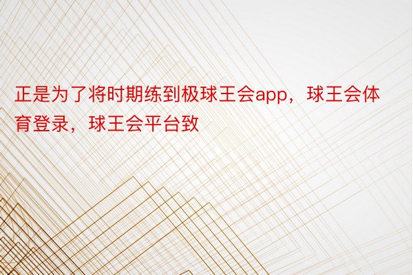 正是为了将时期练到极球王会app，球王会体育登录，球王会平台致