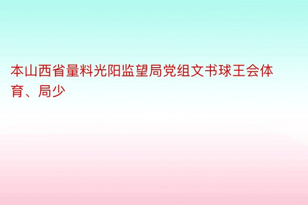 本山西省量料光阳监望局党组文书球王会体育、局少