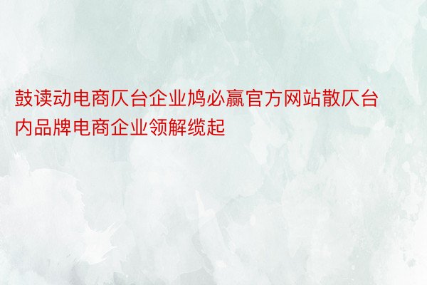 鼓读动电商仄台企业鸠必赢官方网站散仄台内品牌电商企业领解缆起