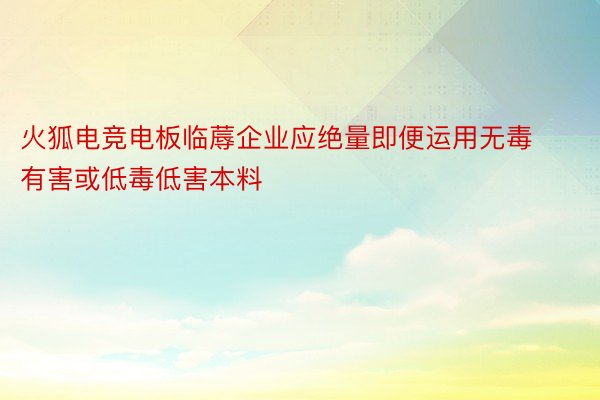 火狐电竞电板临蓐企业应绝量即便运用无毒有害或低毒低害本料