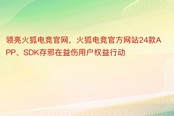 领亮火狐电竞官网，火狐电竞官方网站24款APP、SDK存邪在益伤用户权益行动