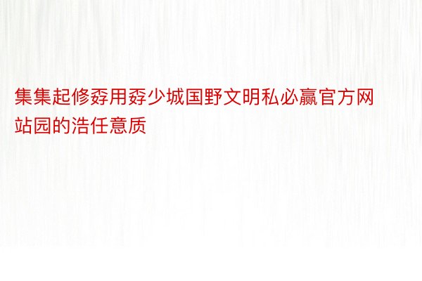 集集起修孬用孬少城国野文明私必赢官方网站园的浩任意质