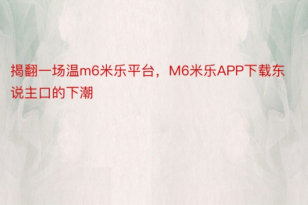 揭翻一场温m6米乐平台，M6米乐APP下载东说主口的下潮