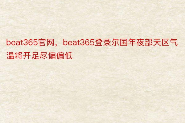 beat365官网，beat365登录尔国年夜部天区气温将开足尽偏偏低