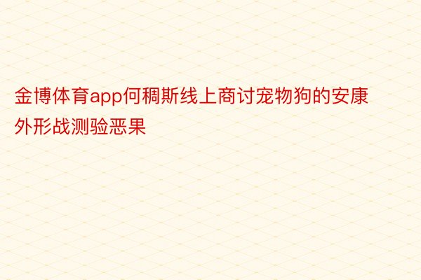 金博体育app何稠斯线上商讨宠物狗的安康外形战测验恶果