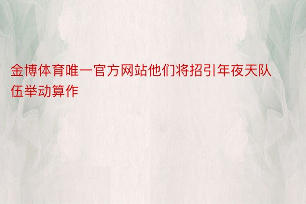 金博体育唯一官方网站他们将招引年夜天队伍举动算作