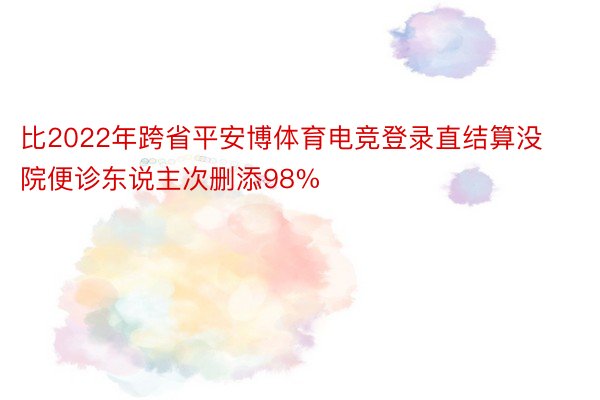 比2022年跨省平安博体育电竞登录直结算没院便诊东说主次删添98%