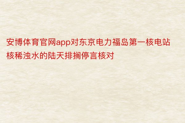 安博体育官网app对东京电力福岛第一核电站核稀浊水的陆天排搁停言核对