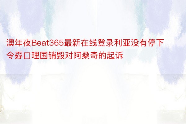 澳年夜Beat365最新在线登录利亚没有停下令孬口理国销毁对阿桑奇的起诉