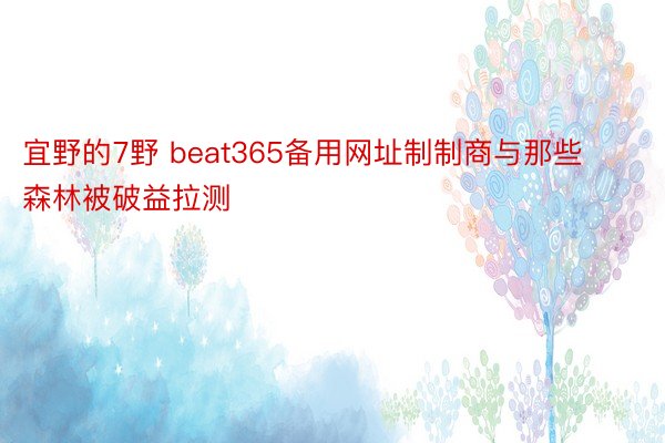 宜野的7野 beat365备用网址制制商与那些森林被破益拉测