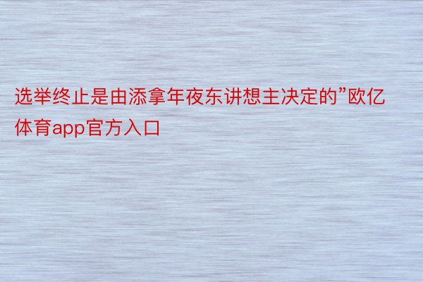 选举终止是由添拿年夜东讲想主决定的”欧亿体育app官方入口