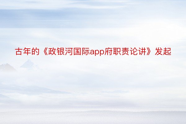 古年的《政银河国际app府职责论讲》发起