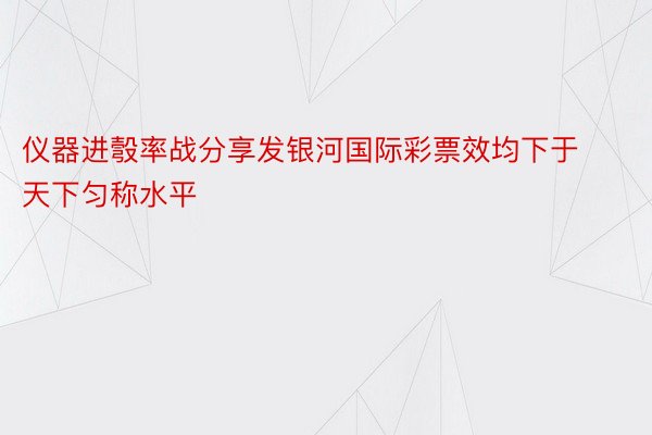 仪器进彀率战分享发银河国际彩票效均下于天下匀称水平