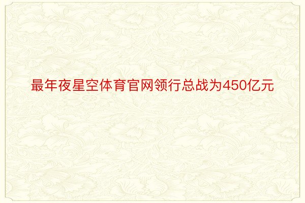 最年夜星空体育官网领行总战为450亿元