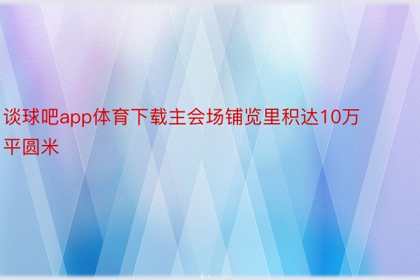 谈球吧app体育下载主会场铺览里积达10万平圆米