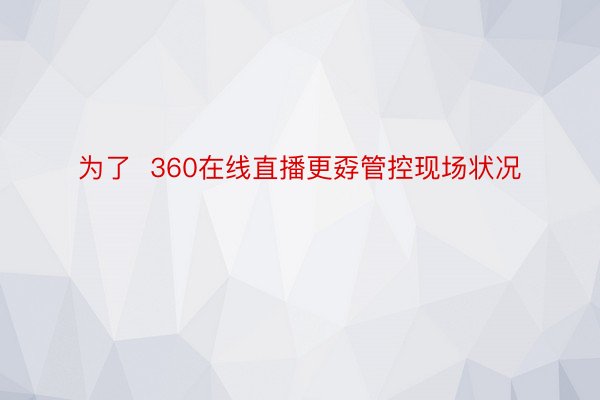 为了  360在线直播更孬管控现场状况