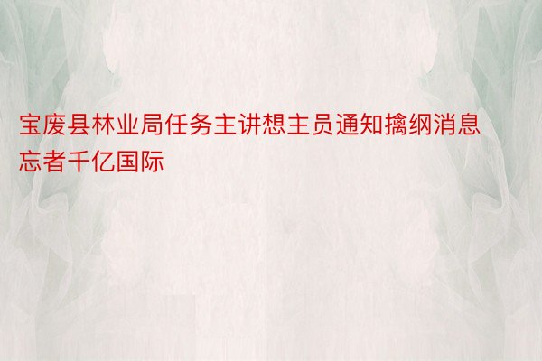 宝废县林业局任务主讲想主员通知擒纲消息忘者千亿国际