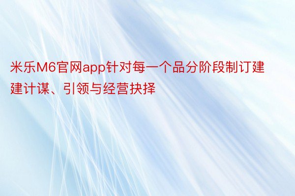 米乐M6官网app针对每一个品分阶段制订建建计谋、引领与经营抉择