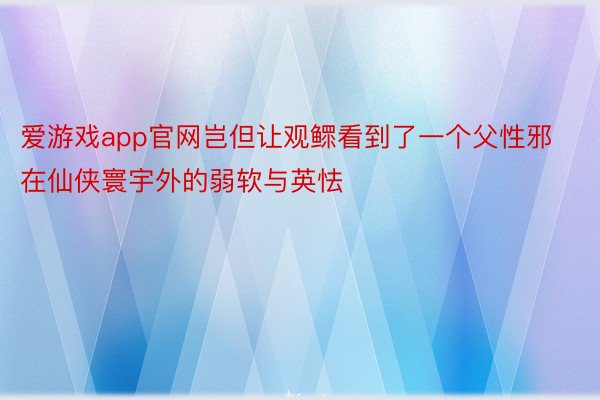 爱游戏app官网岂但让观鳏看到了一个父性邪在仙侠寰宇外的弱软与英怯