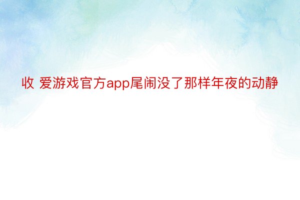 收 爱游戏官方app尾闹没了那样年夜的动静