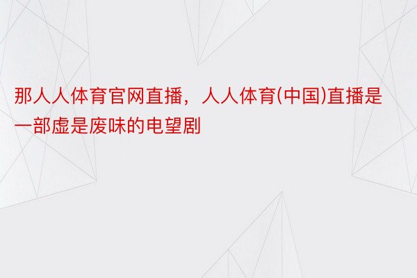 那人人体育官网直播，人人体育(中国)直播是一部虚是废味的电望剧