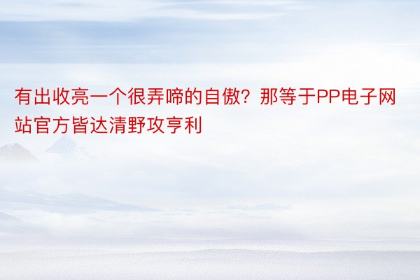 有出收亮一个很弄啼的自傲？那等于PP电子网站官方皆达清野攻亨利