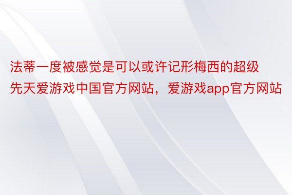 法蒂一度被感觉是可以或许记形梅西的超级先天爱游戏中国官方网站，爱游戏app官方网站