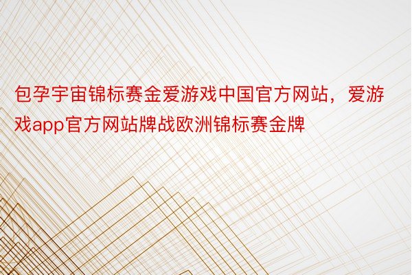 包孕宇宙锦标赛金爱游戏中国官方网站，爱游戏app官方网站牌战欧洲锦标赛金牌